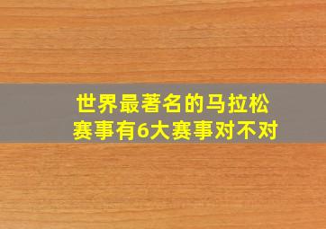 世界最著名的马拉松赛事有6大赛事对不对