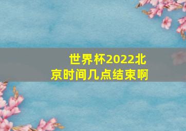 世界杯2022北京时间几点结束啊