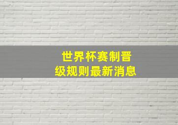 世界杯赛制晋级规则最新消息