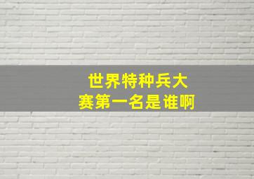 世界特种兵大赛第一名是谁啊