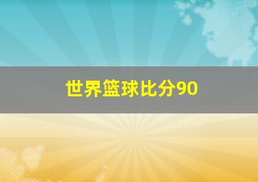 世界篮球比分90