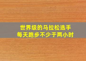 世界级的马拉松选手每天跑步不少于两小时