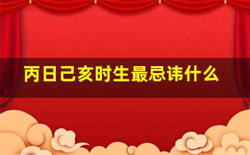 丙日己亥时生最忌讳什么