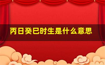 丙日癸巳时生是什么意思