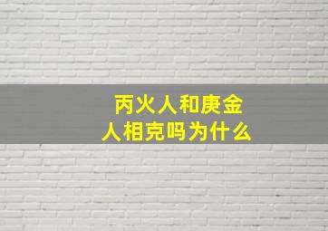 丙火人和庚金人相克吗为什么