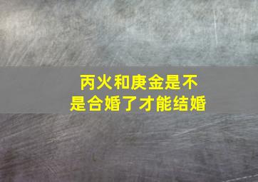 丙火和庚金是不是合婚了才能结婚