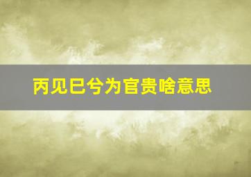 丙见巳兮为官贵啥意思