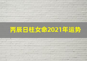 丙辰日柱女命2021年运势