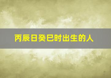 丙辰日癸巳时出生的人