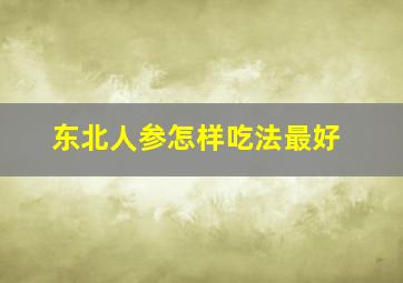 东北人参怎样吃法最好