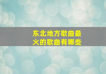 东北地方歌曲最火的歌曲有哪些