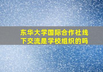 东华大学国际合作社线下交流是学校组织的吗