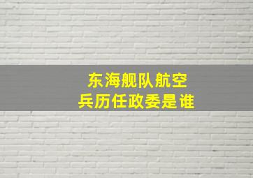 东海舰队航空兵历任政委是谁