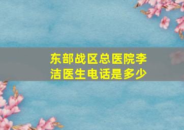 东部战区总医院李洁医生电话是多少