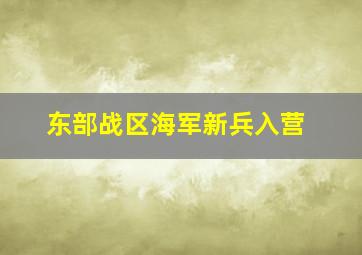 东部战区海军新兵入营