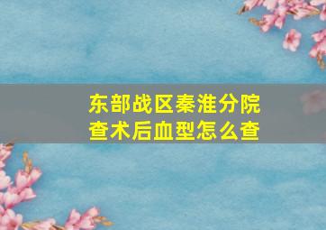 东部战区秦淮分院查术后血型怎么查