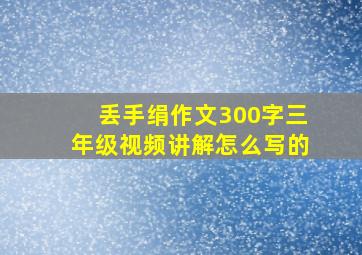 丢手绢作文300字三年级视频讲解怎么写的