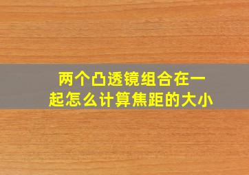 两个凸透镜组合在一起怎么计算焦距的大小