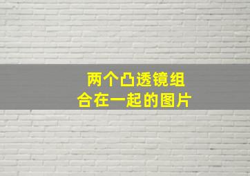 两个凸透镜组合在一起的图片