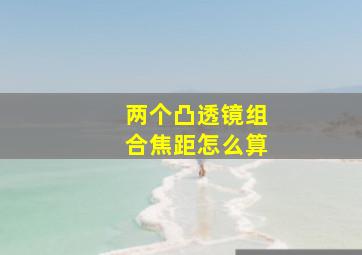 两个凸透镜组合焦距怎么算