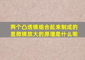 两个凸透镜组合起来制成的显微镜放大的原理是什么呢