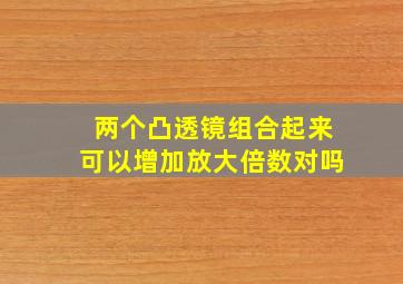 两个凸透镜组合起来可以增加放大倍数对吗