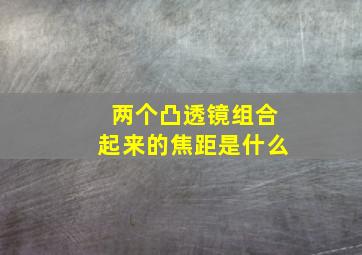 两个凸透镜组合起来的焦距是什么