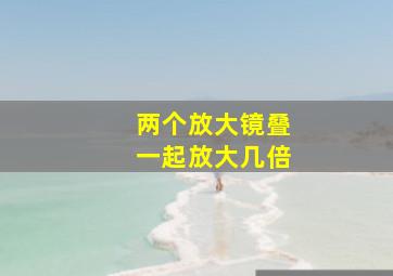 两个放大镜叠一起放大几倍