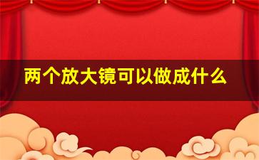 两个放大镜可以做成什么