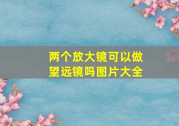 两个放大镜可以做望远镜吗图片大全