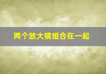 两个放大镜组合在一起