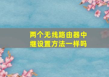 两个无线路由器中继设置方法一样吗