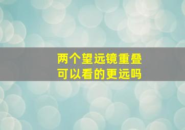 两个望远镜重叠可以看的更远吗