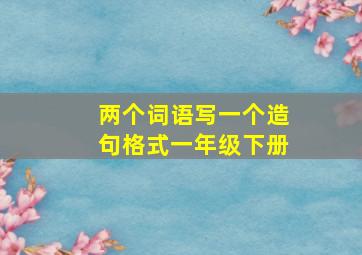 两个词语写一个造句格式一年级下册