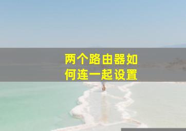 两个路由器如何连一起设置