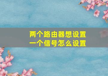 两个路由器想设置一个信号怎么设置