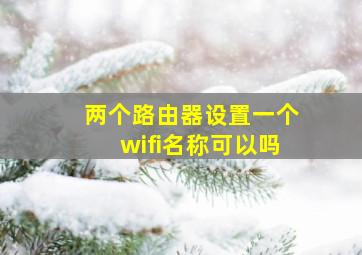 两个路由器设置一个wifi名称可以吗