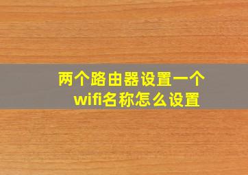 两个路由器设置一个wifi名称怎么设置