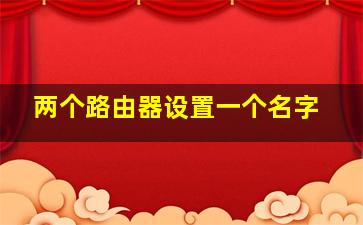 两个路由器设置一个名字