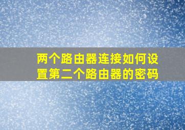 两个路由器连接如何设置第二个路由器的密码