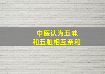 中医认为五味和五脏相互亲和