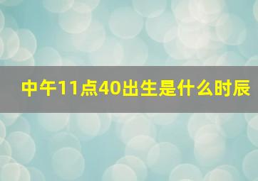 中午11点40出生是什么时辰