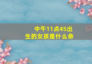 中午11点45出生的女孩是什么命