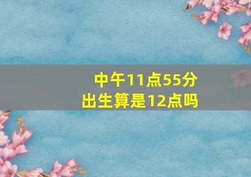 中午11点55分出生算是12点吗