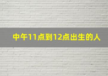 中午11点到12点出生的人