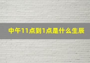 中午11点到1点是什么生辰