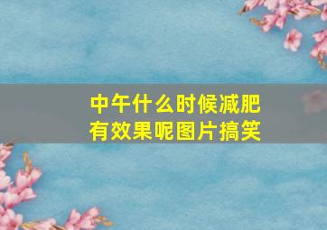 中午什么时候减肥有效果呢图片搞笑