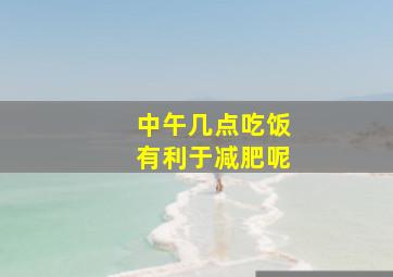 中午几点吃饭有利于减肥呢