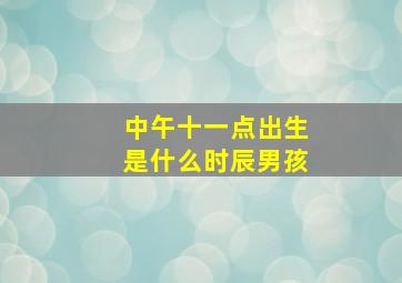 中午十一点出生是什么时辰男孩