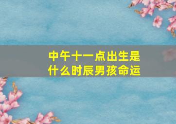 中午十一点出生是什么时辰男孩命运